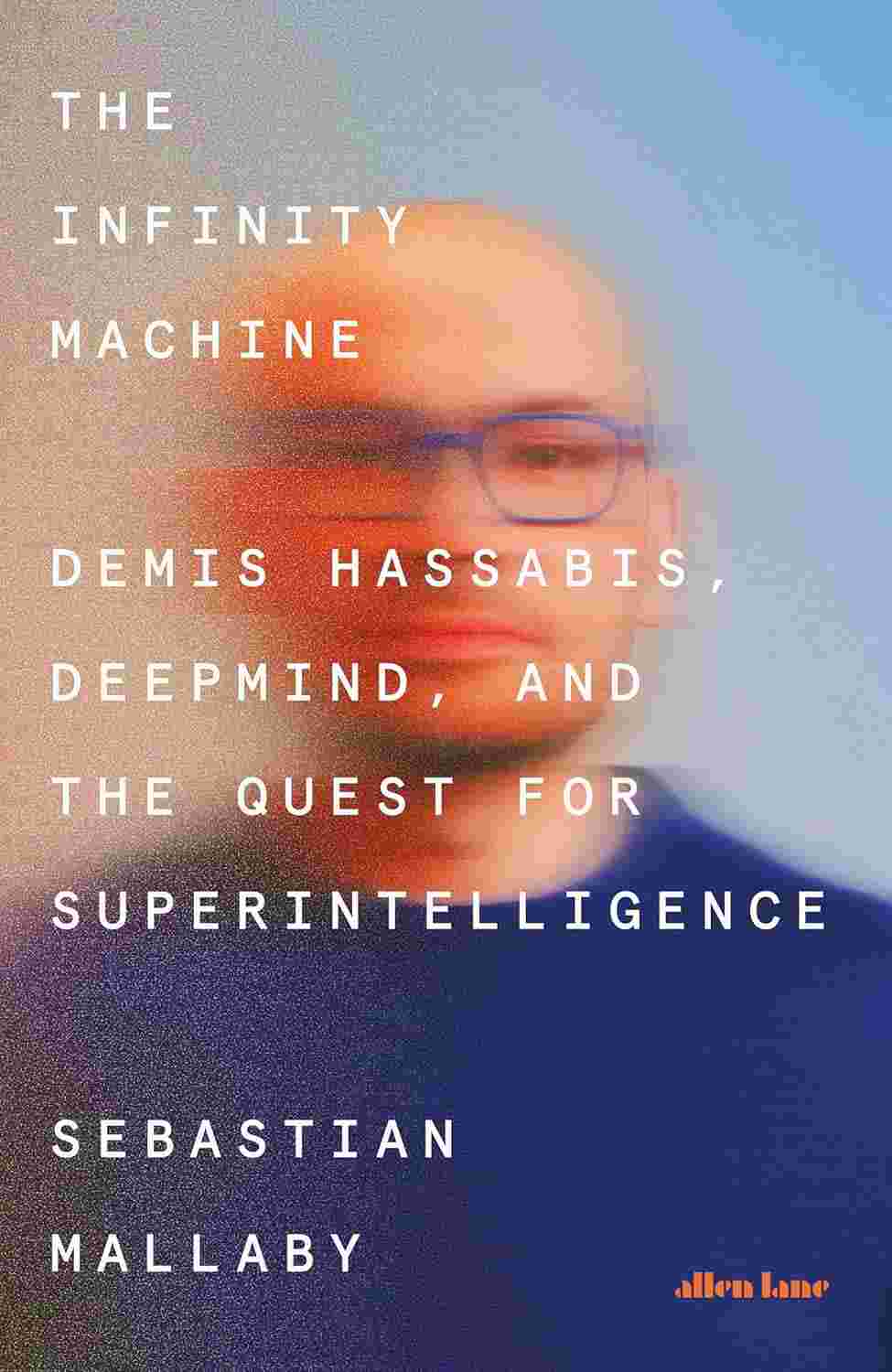 The Infinity Machine: Demis Hassabis, DeepMind and the Quest for Superintelligence By Sebastian Mallaby