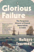 Glorious Failure: The Forgotten History of French Imperialism in India By Robert Ivermee