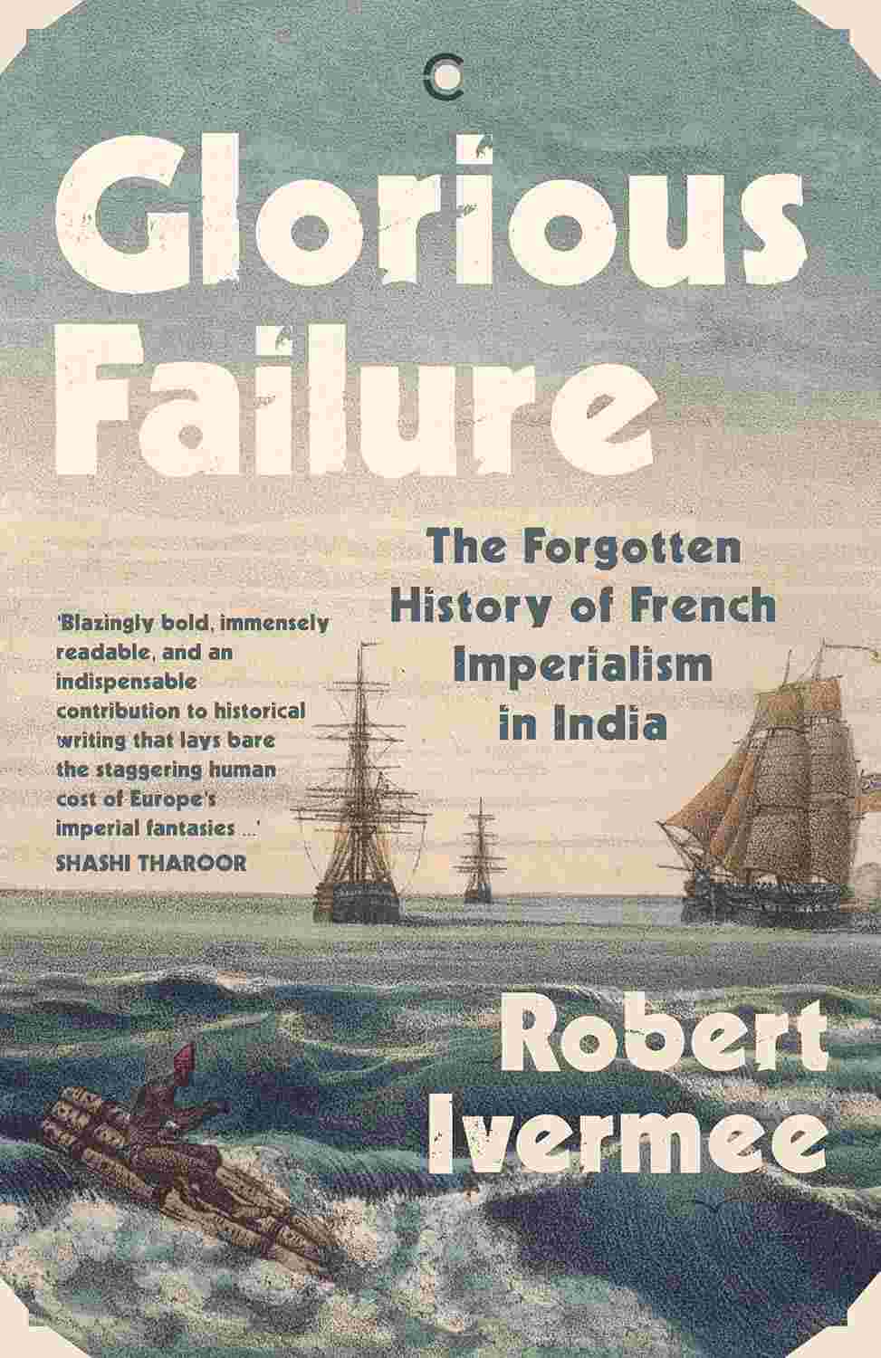 Glorious Failure: The Forgotten History of French Imperialism in India By Robert Ivermee