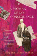 A Woman of No Consequence: Memory, Letters and Resistance in Madras by Kalpana Karunakaran