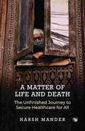 A Matter of Life and Death: The Unfinished Journey to Secure Healthcare for All By Harsh Mander