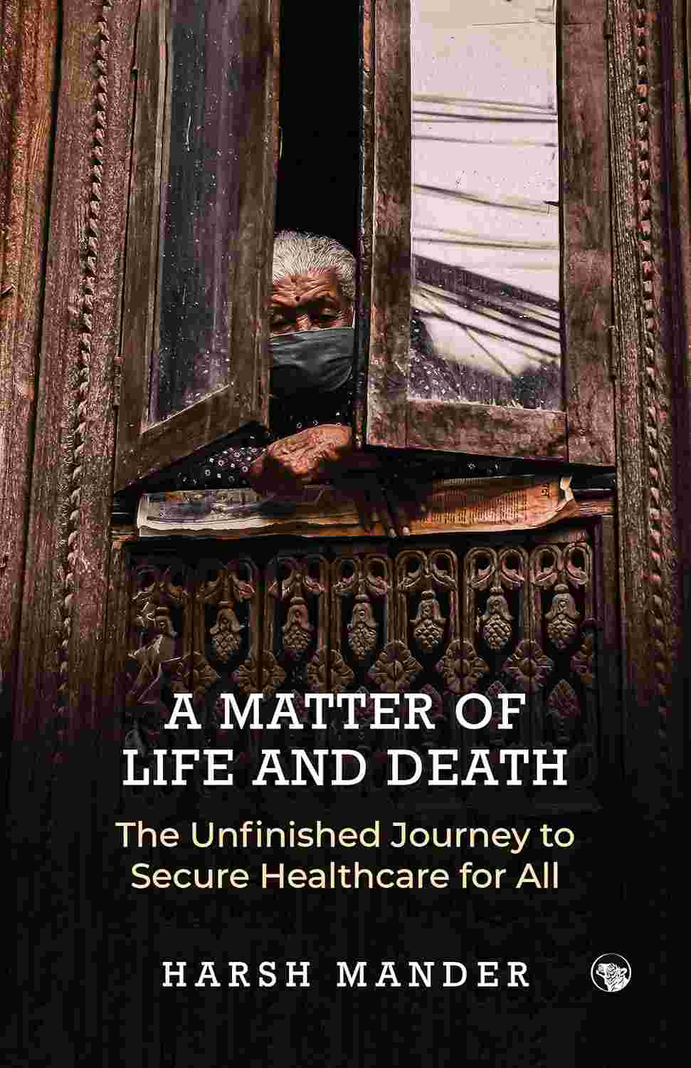A Matter of Life and Death: The Unfinished Journey to Secure Healthcare for All By Harsh Mander