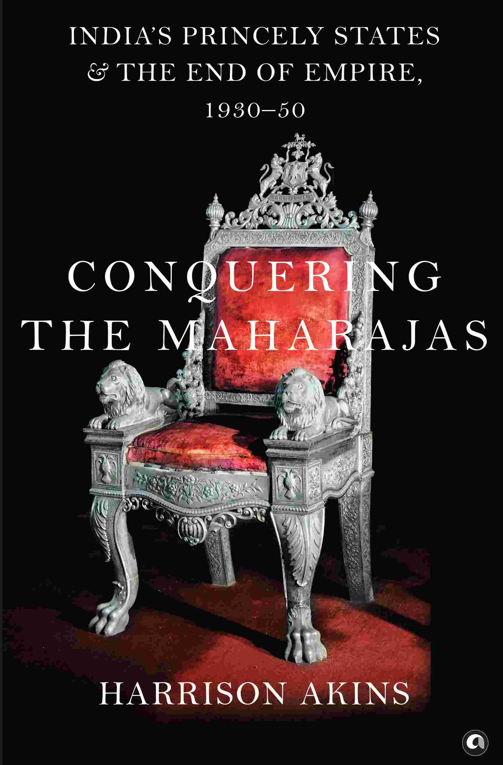 Conquering the Maharajas: India's Princely States and the End of Empire, 1930–50 (by Harrison Akins)