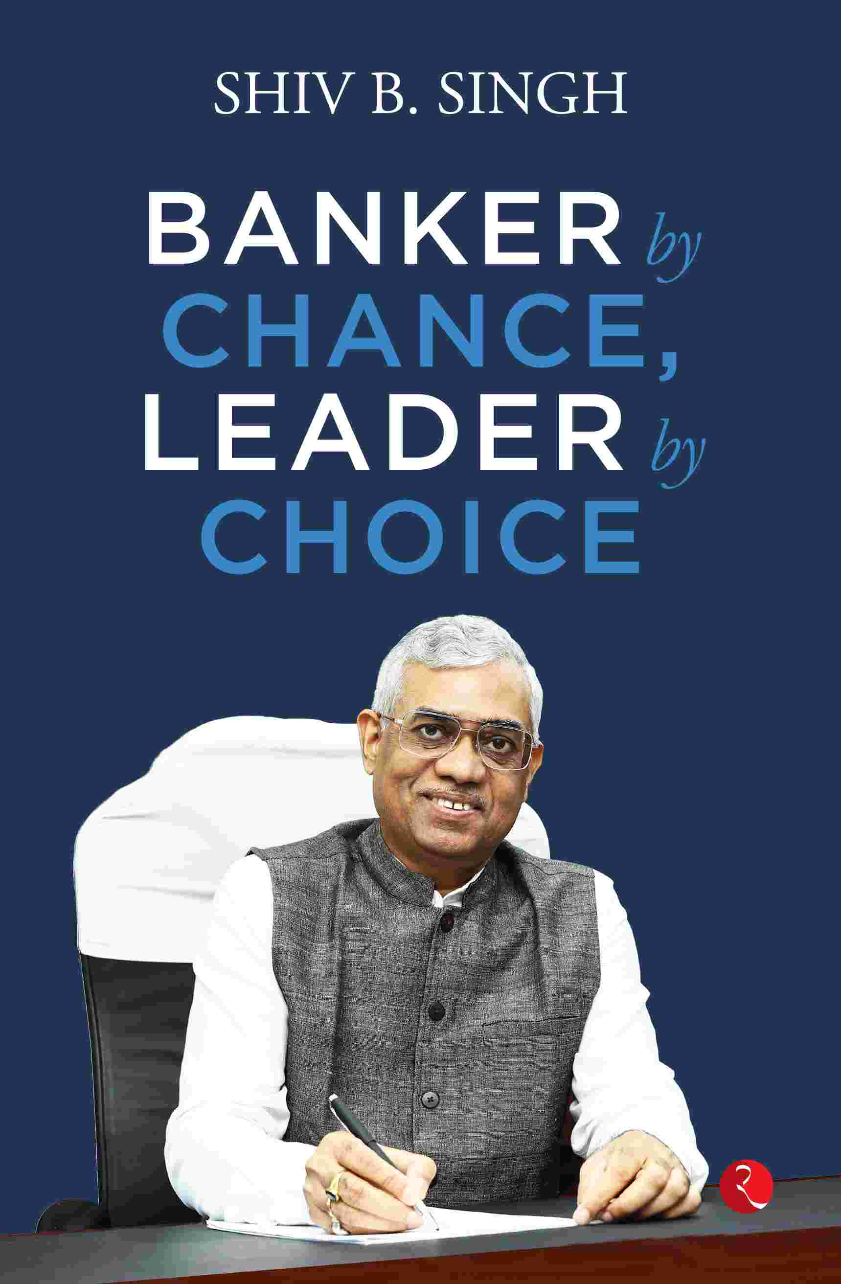 Banker by Chance, Leader by Choice (by Shiv B. Singh)